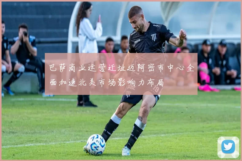 巴萨商业运营迁址迈阿密市中心全面加速北美市场影响力布局